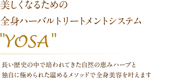 美しくなるための全身ハーバルトリートメントシステム yosa 長い歴史の中で培われてきた自然の恵みハーブと独自に極められた温めるメソッドで全身美容を叶えます